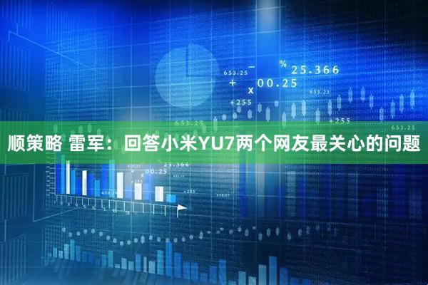 顺策略 雷军：回答小米YU7两个网友最关心的问题