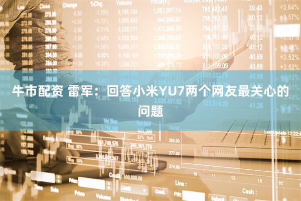 牛市配资 雷军：回答小米YU7两个网友最关心的问题