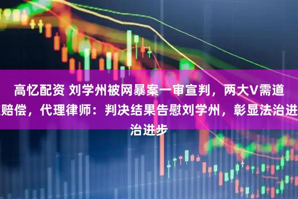 高忆配资 刘学州被网暴案一审宣判，两大V需道歉赔偿，代理律师：判决结果告慰刘学州，彰显法治进步