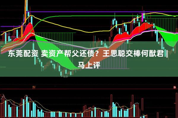 东莞配资 卖资产帮父还债？王思聪交棒何猷君 | 马上评