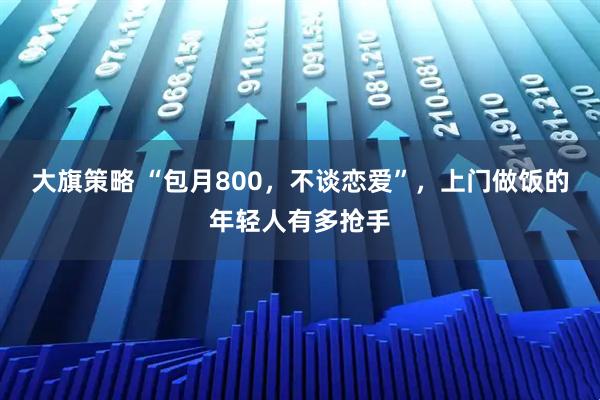 大旗策略 “包月800，不谈恋爱”，上门做饭的年轻人有多抢手