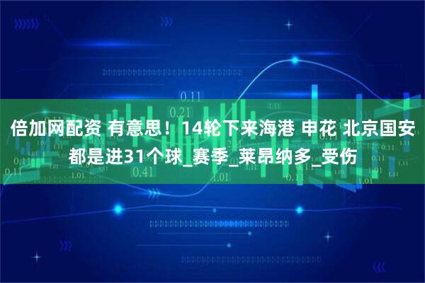 倍加网配资 有意思！14轮下来海港 申花 北京国安都是进31个球_赛季_莱昂纳多_受伤