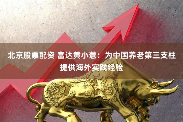 北京股票配资 富达黄小薏：为中国养老第三支柱提供海外实践经验