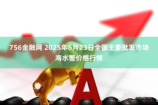 756金融网 2025年6月23日全国主要批发市场海水蟹价格行情