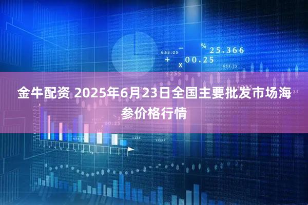 金牛配资 2025年6月23日全国主要批发市场海参价格行情