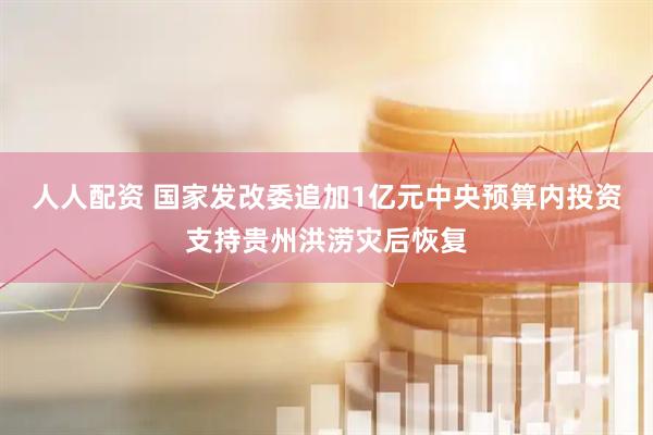 人人配资 国家发改委追加1亿元中央预算内投资支持贵州洪涝灾后恢复