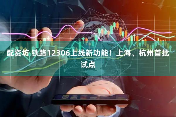配资坊 铁路12306上线新功能！上海、杭州首批试点