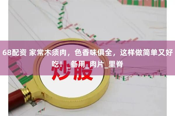 68配资 家常木须肉，色香味俱全，这样做简单又好吃！_备用_肉片_里脊