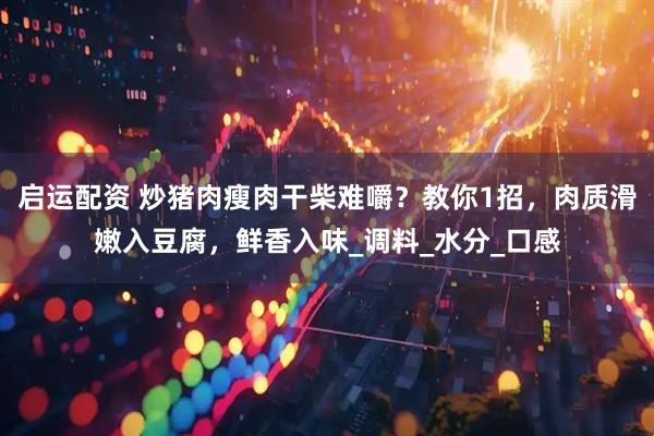 启运配资 炒猪肉瘦肉干柴难嚼？教你1招，肉质滑嫩入豆腐，鲜香入味_调料_水分_口感