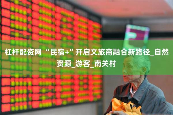杠杆配资网 “民宿+”开启文旅商融合新路径_自然资源_游客_南关村