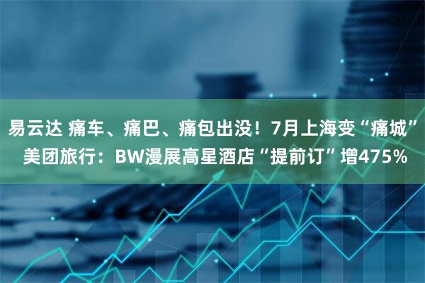 易云达 痛车、痛巴、痛包出没！7月上海变“痛城” 美团旅行：BW漫展高星酒店“提前订”增475%