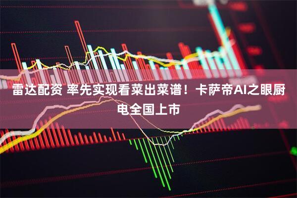 雷达配资 率先实现看菜出菜谱！卡萨帝AI之眼厨电全国上市