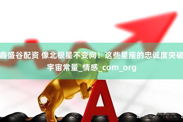 鑫盛谷配资 像北极星不变向！这些星座的忠诚度突破宇宙常量_情感_com_org