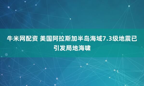 牛米网配资 美国阿拉斯加半岛海域7.3级地震已引发局地海啸