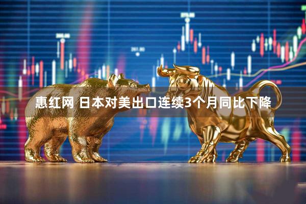 惠红网 日本对美出口连续3个月同比下降