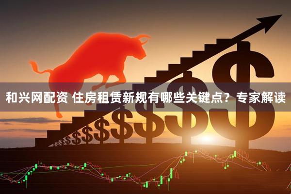 和兴网配资 住房租赁新规有哪些关键点？专家解读