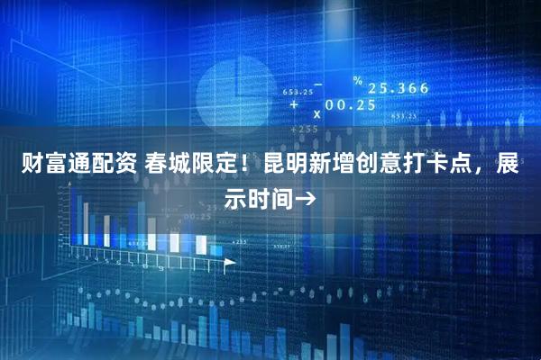 财富通配资 春城限定！昆明新增创意打卡点，展示时间→