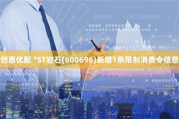 创惠优配 *ST岩石(600696)新增1条限制消费令信息