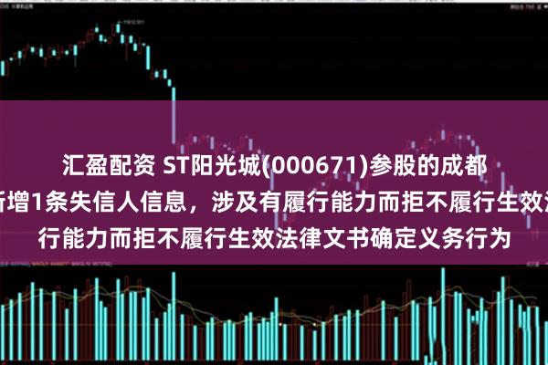 汇盈配资 ST阳光城(000671)参股的成都浙中大地产有限公司新增1条失信人信息，涉及有履行能力而拒不履行生效法律文书确定义务行为