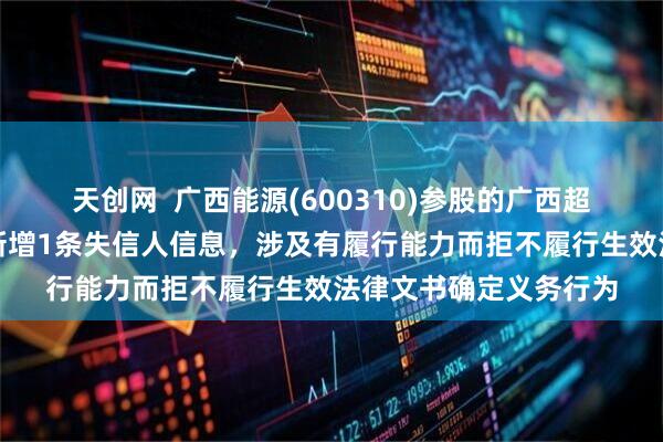 天创网  广西能源(600310)参股的广西超超新材股份有限公司新增1条失信人信息，涉及有履行能力而拒不履行生效法律文书确定义务行为