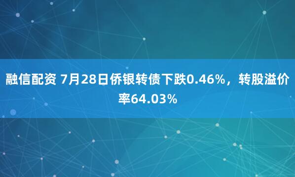 融信配资 7月28日侨银转债下跌0.46%，转股溢价率64.03%
