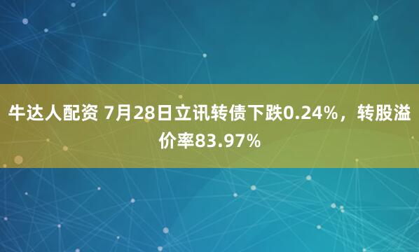 牛达人配资 7月28日立讯转债下跌0.24%，转股溢价率83.97%