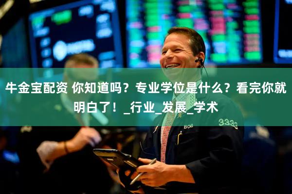 牛金宝配资 你知道吗？专业学位是什么？看完你就明白了！_行业_发展_学术