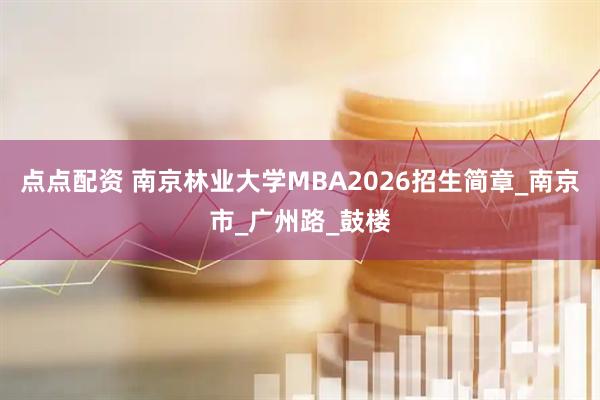 点点配资 南京林业大学MBA2026招生简章_南京市_广州路_鼓楼