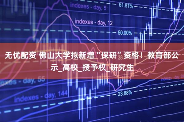 无优配资 佛山大学拟新增“保研”资格！教育部公示_高校_授予权_研究生