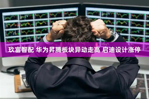 玖富智配 华为昇腾板块异动走高 启迪设计涨停