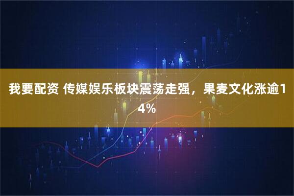 我要配资 传媒娱乐板块震荡走强，果麦文化涨逾14%