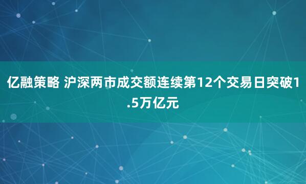 亿融策略 沪深两市成交额连续第12个交易日突破1.5万亿元