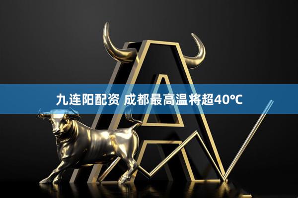 九连阳配资 成都最高温将超40℃