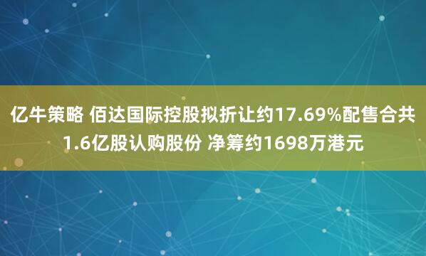 亿牛策略 佰达国际控股拟折让约17.69%配售合共1.6亿股认购股份 净筹约1698万港元